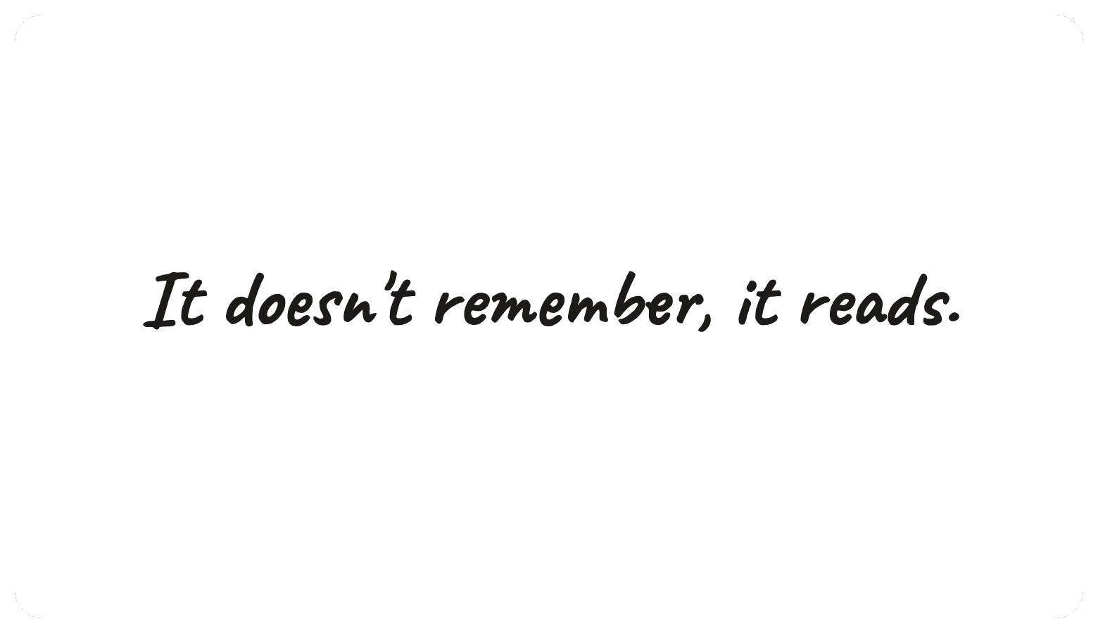 It doesn't remember, it reads